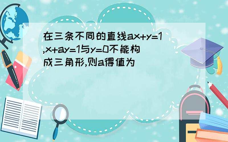 在三条不同的直线ax+y=1,x+ay=1与y=0不能构成三角形,则a得值为