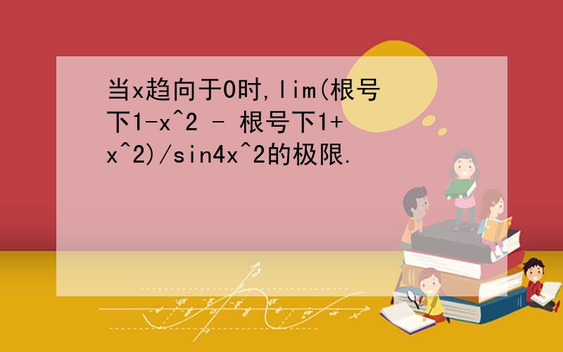 当x趋向于0时,lim(根号下1-x^2 - 根号下1+x^2)/sin4x^2的极限.