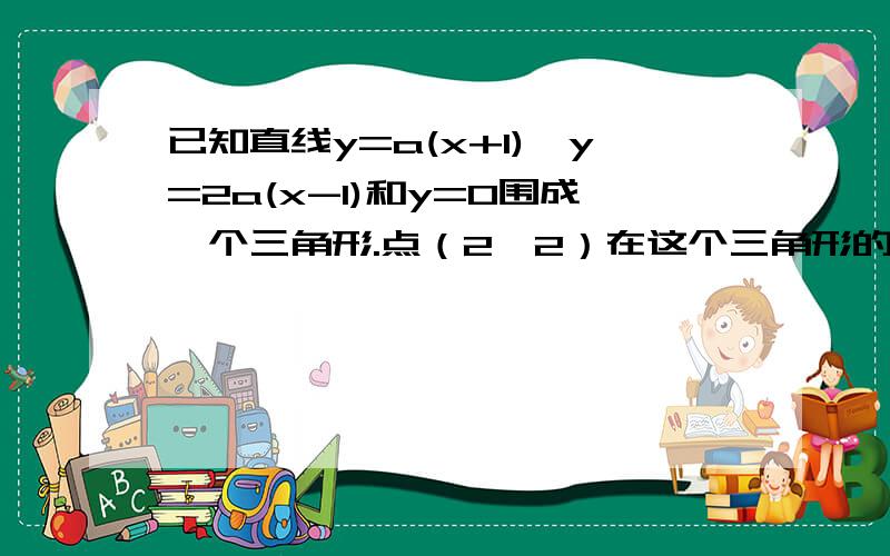 已知直线y=a(x+1),y=2a(x-1)和y=0围成一个三角形.点（2,2）在这个三角形的内部,求实数a的取值范围