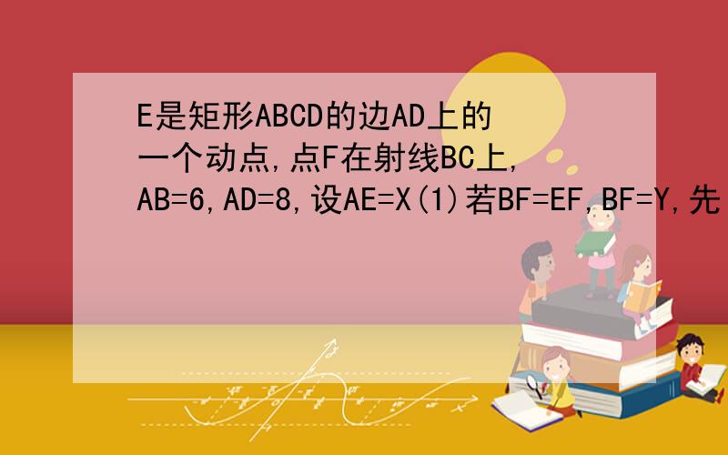 E是矩形ABCD的边AD上的一个动点,点F在射线BC上,AB=6,AD=8,设AE=X(1)若BF=EF,BF=Y,先:求Y关于X的函数解析式,并写出定义域再:把△ABE沿着直线BE翻折,点A落在点A'处,问△A'BF能否成为等腰三角形,若能,求出