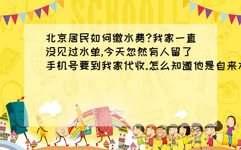 北京居民如何缴水费?我家一直没见过水单,今天忽然有人留了手机号要到我家代收.怎么知道他是自来水公司的呢?