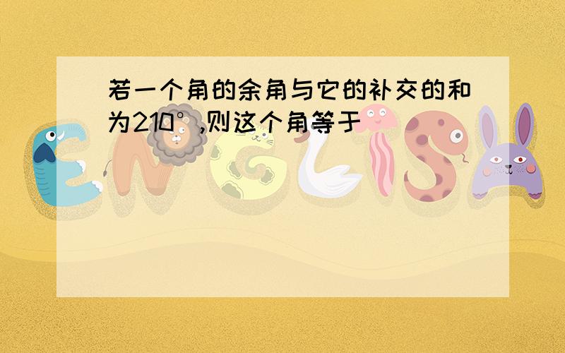 若一个角的余角与它的补交的和为210°,则这个角等于（ ）