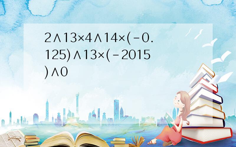 2∧13×4∧14×(-0.125)∧13×(-2015)∧0