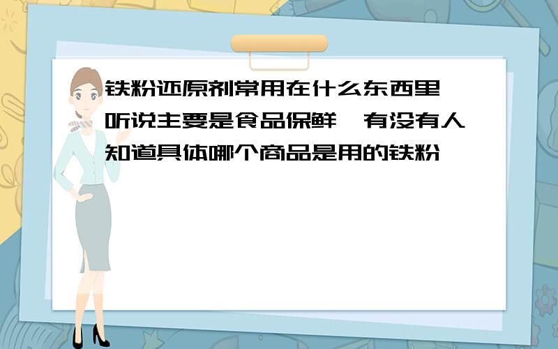 铁粉还原剂常用在什么东西里,听说主要是食品保鲜,有没有人知道具体哪个商品是用的铁粉