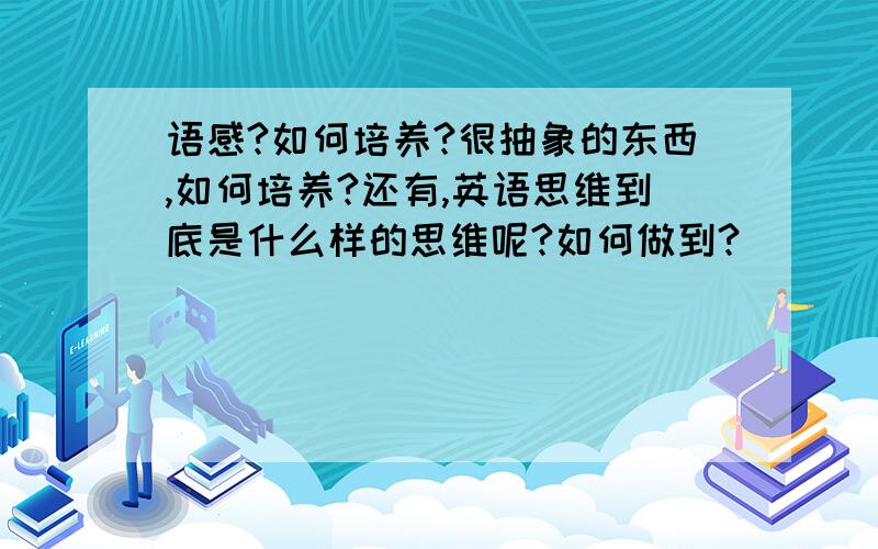 语感?如何培养?很抽象的东西,如何培养?还有,英语思维到底是什么样的思维呢?如何做到?