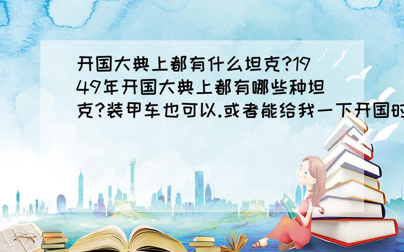 开国大典上都有什么坦克?1949年开国大典上都有哪些种坦克?装甲车也可以.或者能给我一下开国时中国都有什么坦克也行,要是有大致数量最好!