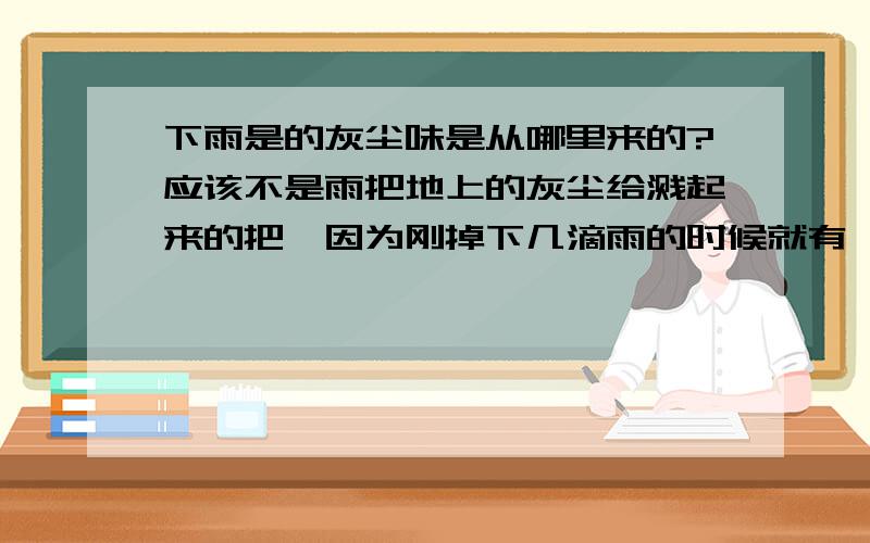 下雨是的灰尘味是从哪里来的?应该不是雨把地上的灰尘给溅起来的把,因为刚掉下几滴雨的时候就有一股很大的那个味道了…