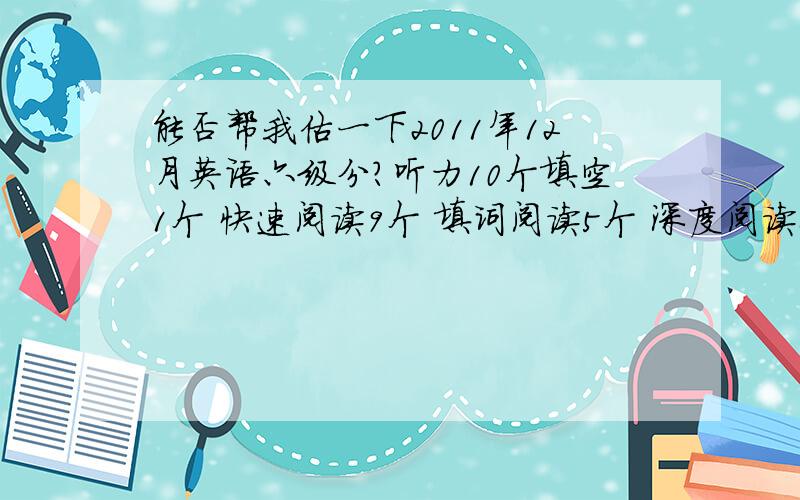 能否帮我估一下2011年12月英语六级分?听力10个填空1个 快速阅读9个 填词阅读5个 深度阅读8个 完型填空12个 翻译2个 作文中等