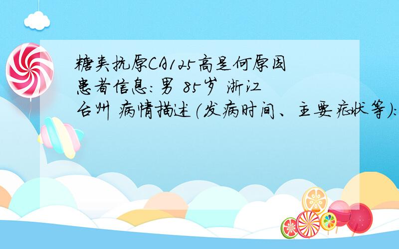 糖类抗原CA125高是何原因患者信息：男 85岁 浙江 台州 病情描述(发病时间、主要症状等)：我爸离休干部,今年5月发觉腿关节疼痛无力,晚上头后部阵痛无法入眠,入院查是纯红再障,经治疗目前