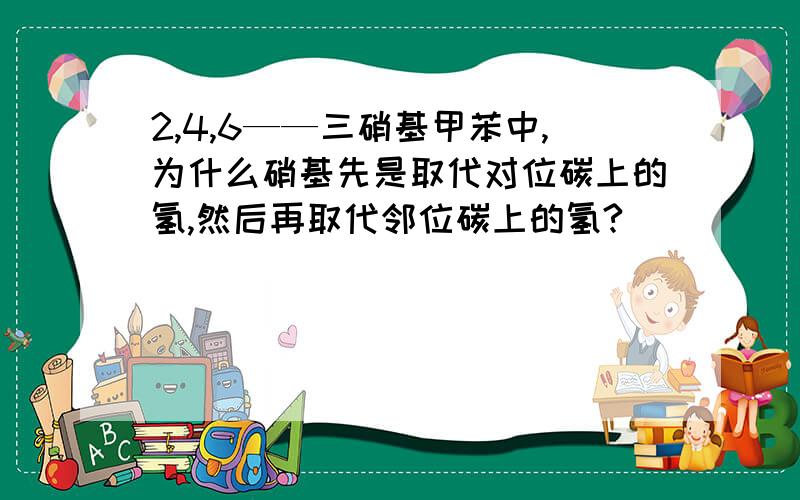 2,4,6——三硝基甲苯中,为什么硝基先是取代对位碳上的氢,然后再取代邻位碳上的氢?