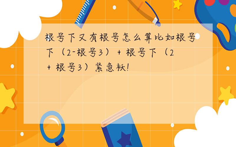 根号下又有根号怎么算比如根号下（2-根号3）＋根号下（2＋根号3）紧急袄!