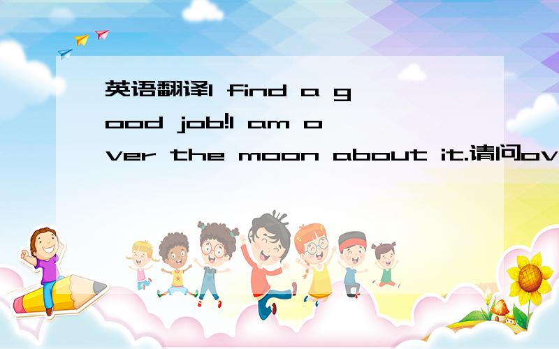 英语翻译I find a good job!I am over the moon about it.请问over the moon这个短语是什么意思?