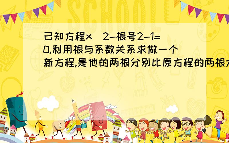 已知方程x^2-根号2-1=0,利用根与系数关系求做一个新方程,是他的两根分别比原方程的两根大根号2