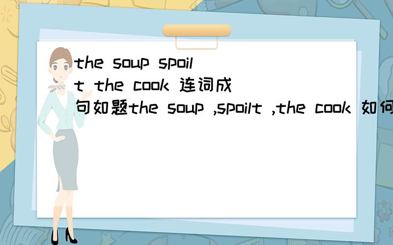 the soup spoilt the cook 连词成句如题the soup ,spoilt ,the cook 如何连接成句?