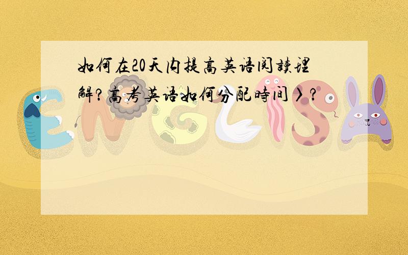 如何在20天内提高英语阅读理解?高考英语如何分配时间〉？