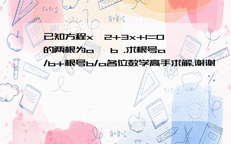 已知方程x^2+3x+1=0的两根为a ,b .求根号a/b+根号b/a各位数学高手求解.谢谢