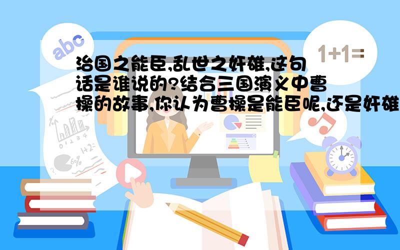 治国之能臣,乱世之奸雄,这句话是谁说的?结合三国演义中曹操的故事,你认为曹操是能臣呢,还是奸雄呢,