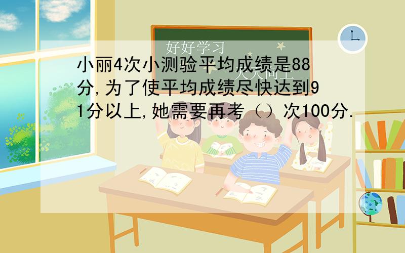 小丽4次小测验平均成绩是88分,为了使平均成绩尽快达到91分以上,她需要再考（）次100分.