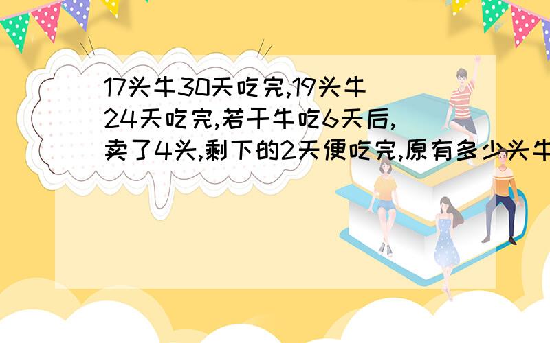 17头牛30天吃完,19头牛24天吃完,若干牛吃6天后,卖了4头,剩下的2天便吃完,原有多少头牛?