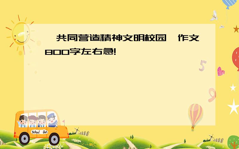 《共同营造精神文明校园》作文800字左右急!