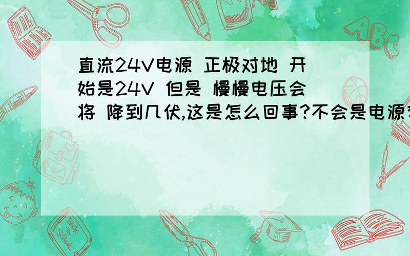 直流24V电源 正极对地 开始是24V 但是 慢慢电压会将 降到几伏,这是怎么回事?不会是电源有问题吧?我感觉对地应该不会电压 慢慢降低!求助回答