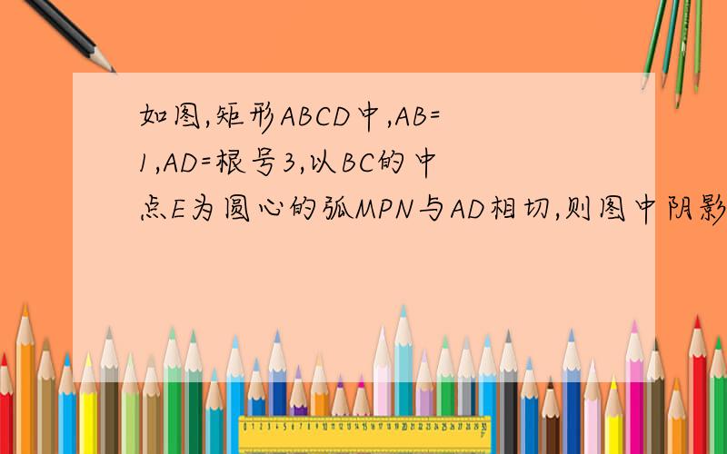 如图,矩形ABCD中,AB=1,AD=根号3,以BC的中点E为圆心的弧MPN与AD相切,则图中阴影部