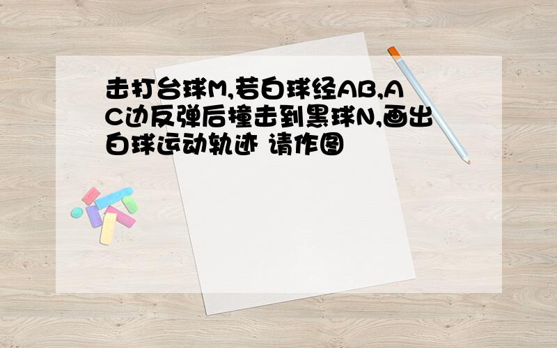 击打台球M,若白球经AB,AC边反弹后撞击到黑球N,画出白球运动轨迹 请作图