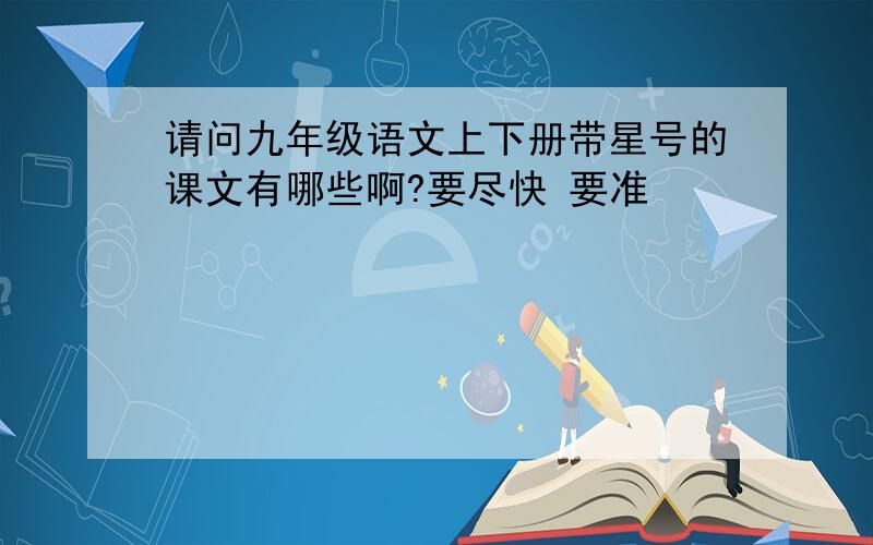 请问九年级语文上下册带星号的课文有哪些啊?要尽快 要准