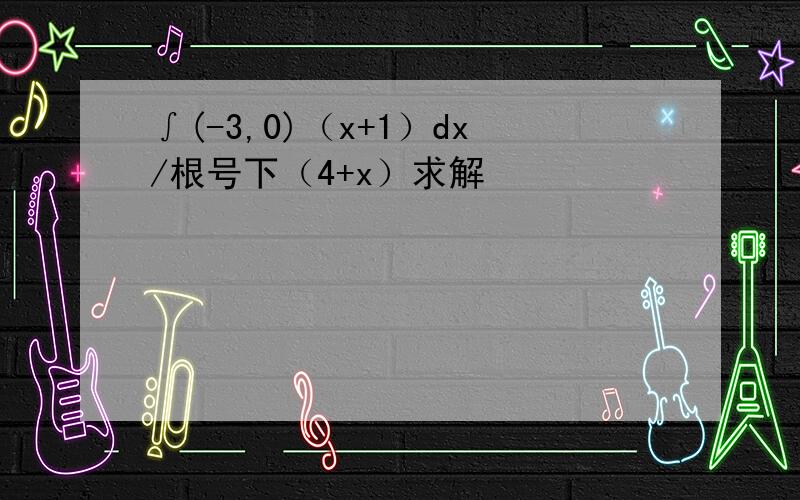 ∫(-3,0)（x+1）dx/根号下（4+x）求解