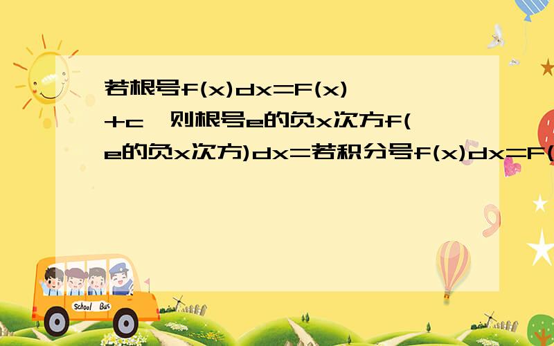 若根号f(x)dx=F(x)+c,则根号e的负x次方f(e的负x次方)dx=若积分号f(x)dx=F(x)+c,则积分号e的负x次方f(e的负x次方)dx=