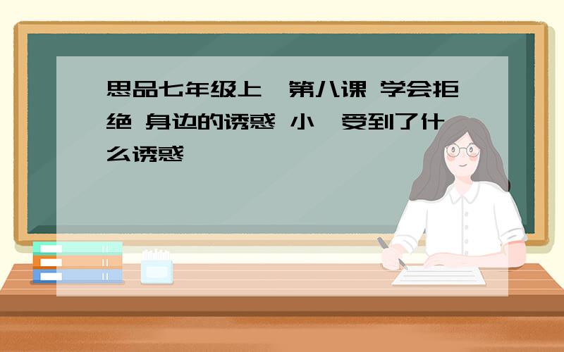 思品七年级上,第八课 学会拒绝 身边的诱惑 小卉受到了什么诱惑