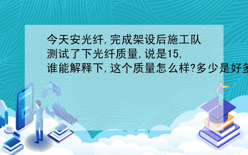 今天安光纤,完成架设后施工队测试了下光纤质量,说是15,谁能解释下,这个质量怎么样?多少是好多少不好