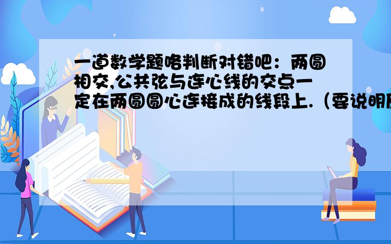 一道数学题咯判断对错吧：两圆相交,公共弦与连心线的交点一定在两圆圆心连接成的线段上.（要说明原因的,..嘻嘻,