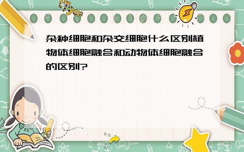 杂种细胞和杂交细胞什么区别植物体细胞融合和动物体细胞融合的区别?