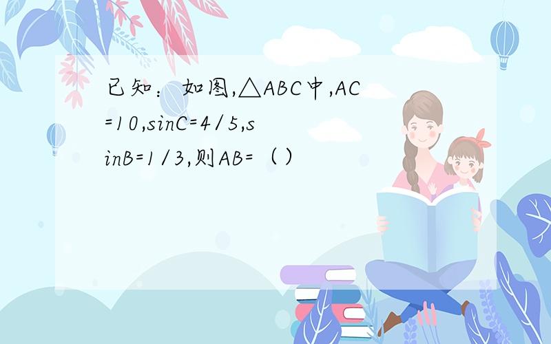 已知：如图,△ABC中,AC=10,sinC=4/5,sinB=1/3,则AB=（）