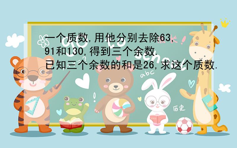 一个质数,用他分别去除63,91和130,得到三个余数.已知三个余数的和是26,求这个质数.