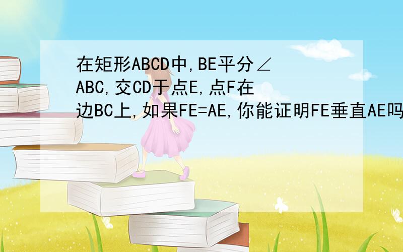 在矩形ABCD中,BE平分∠ABC,交CD于点E,点F在边BC上,如果FE=AE,你能证明FE垂直AE吗