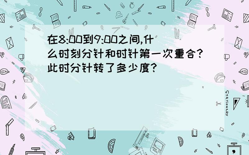 在8:00到9:00之间,什么时刻分针和时针第一次重合?此时分针转了多少度?