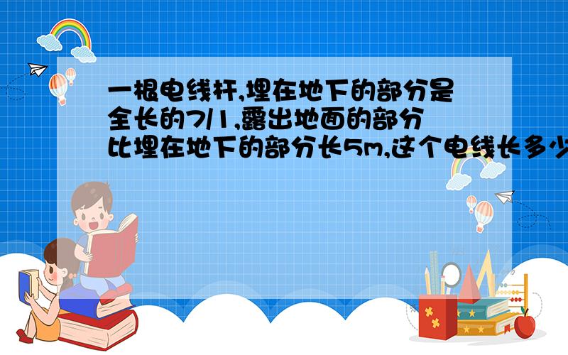 一根电线杆,埋在地下的部分是全长的7/1,露出地面的部分比埋在地下的部分长5m,这个电线长多少米?