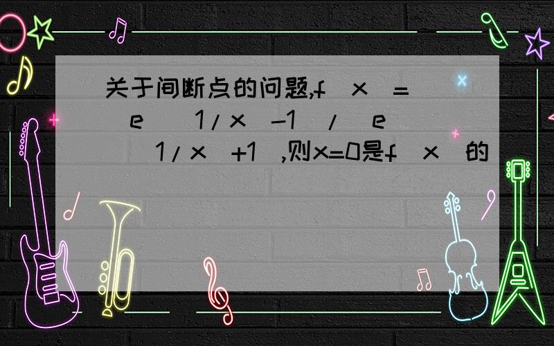 关于间断点的问题,f(x)=(e^(1/x)-1)/(e^(1/x)+1),则x=0是f(x)的( )A、可去间断点,B、跳跃间断点,C、第二类间断点,D、连续点 我知道答案是B,但是我算的是A,f(X)只有一个解析式,为啥趋于0-和0+的结果不同