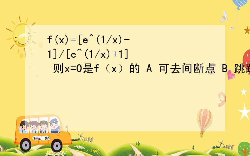 f(x)=[e^(1/x)-1]/[e^(1/x)+1] 则x=0是f（x）的 A 可去间断点 B 跳跃间断点 C第二类间断点 D连续点