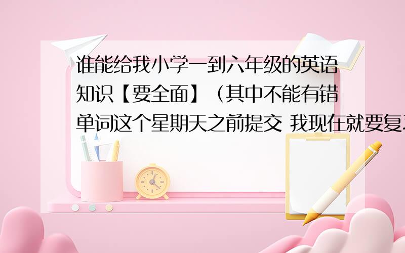 谁能给我小学一到六年级的英语知识【要全面】（其中不能有错单词这个星期天之前提交 我现在就要复习 好多重点笔记弄丢了！