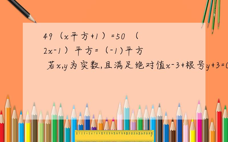 49（x平方+1）=50 （2x-1）平方=（-1)平方 若x,y为实数,且满足绝对值x-3+根号y+3=0则(y分之x)2012 值是如果一个正数的平方根是2a+1,a-10,求这个数已知绝对值m-n+3与根号m+n-5互为相反数,求m平方+n平方的