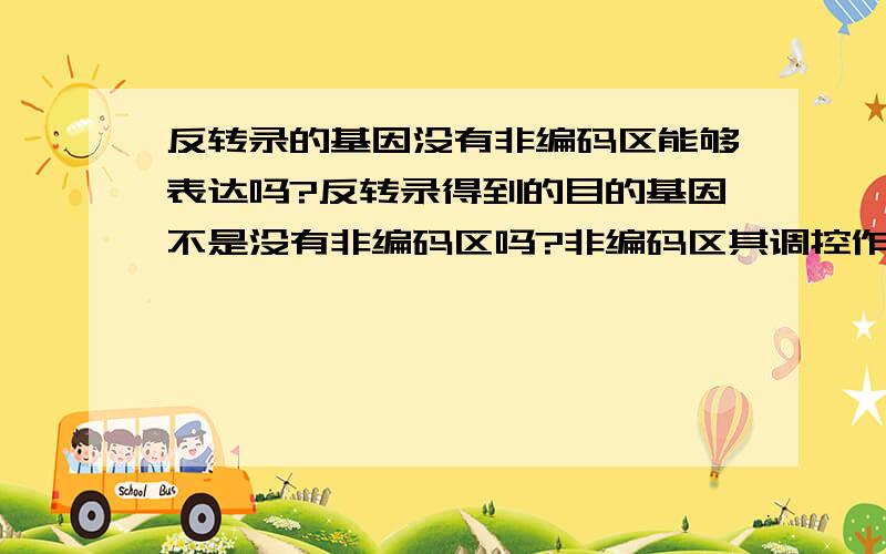 反转录的基因没有非编码区能够表达吗?反转录得到的目的基因不是没有非编码区吗?非编码区其调控作用,那在基因工程中导入原核生物体内的基因能正常表达吗?是不是原核生物没有切去非编