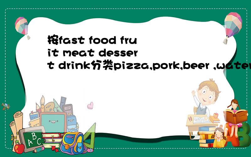 按fast food fruit meat dessert drink分类pizza,pork,beer ,watermelon ,hot dog,bread,cookie,chocolate,sausage,fruit jelly,ham,wine,lemona,date,cherry9:30以前发上来