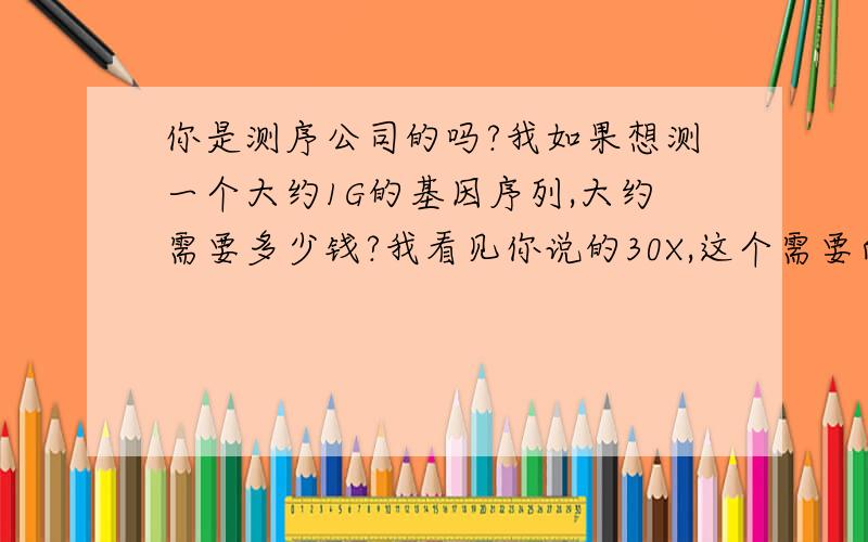 你是测序公司的吗?我如果想测一个大约1G的基因序列,大约需要多少钱?我看见你说的30X,这个需要向测序公这个30X需要向测序公司说明吗?我只测1G 需要要交30G的钱吗