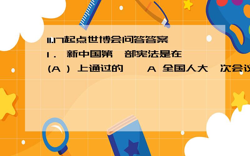 11.17起点世博会问答答案1． 新中国第一部宪法是在 (A ) 上通过的    A 全国人大一次会议   B 全国人大二次会议   C 全国人大三次会议   D 全国人大四次会议   2． 韩国的国花是 (D )    A 康乃馨