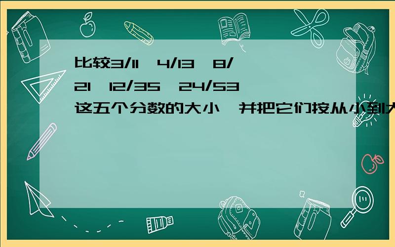 比较3/11、4/13、8/21、12/35、24/53这五个分数的大小,并把它们按从小到大的顺序排列.什么方法都行,如果是简便的方法请说明!