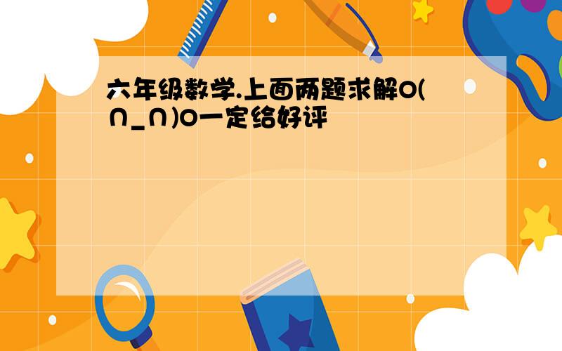 六年级数学.上面两题求解O(∩_∩)O一定给好评