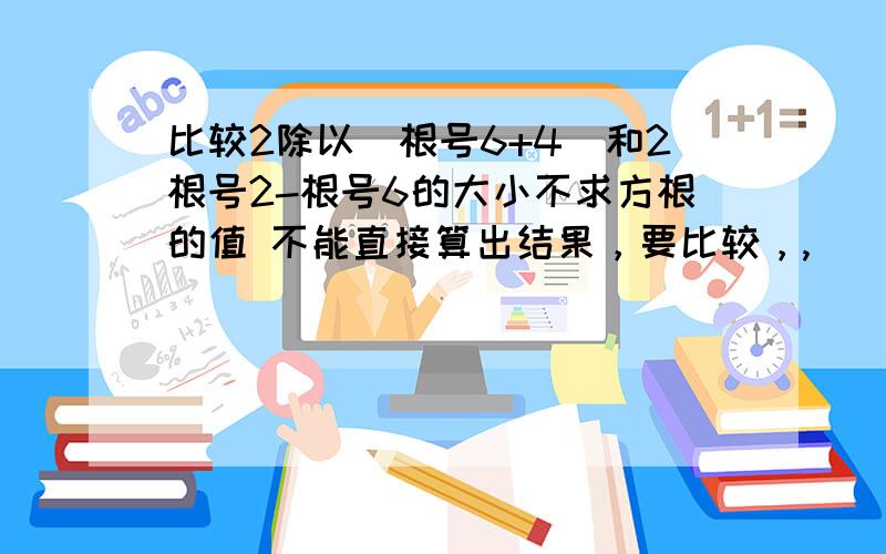 比较2除以（根号6+4）和2根号2-根号6的大小不求方根的值 不能直接算出结果，要比较，,